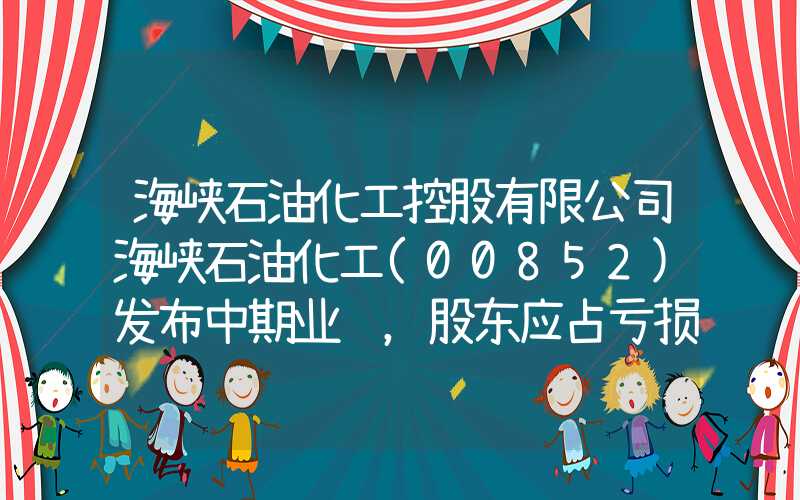 海峡石油化工控股有限公司海峡石油化工(00852)发布中期业绩，股东应占亏损1023.2万港元