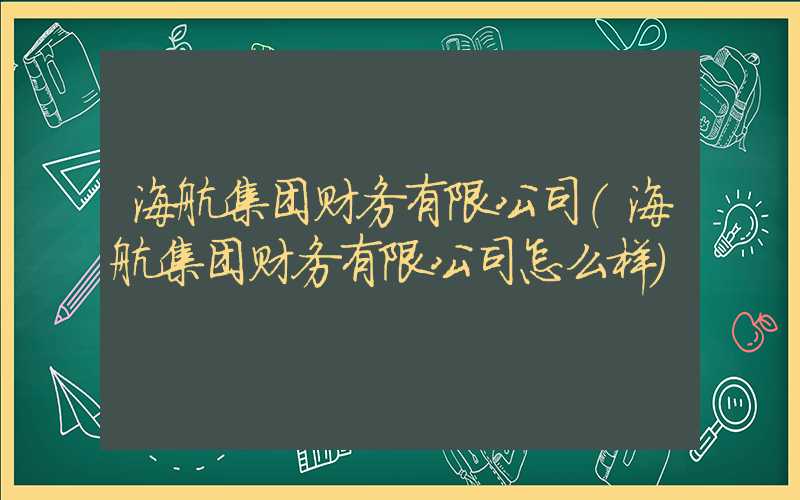 海航集团财务有限公司（海航集团财务有限公司怎么样）