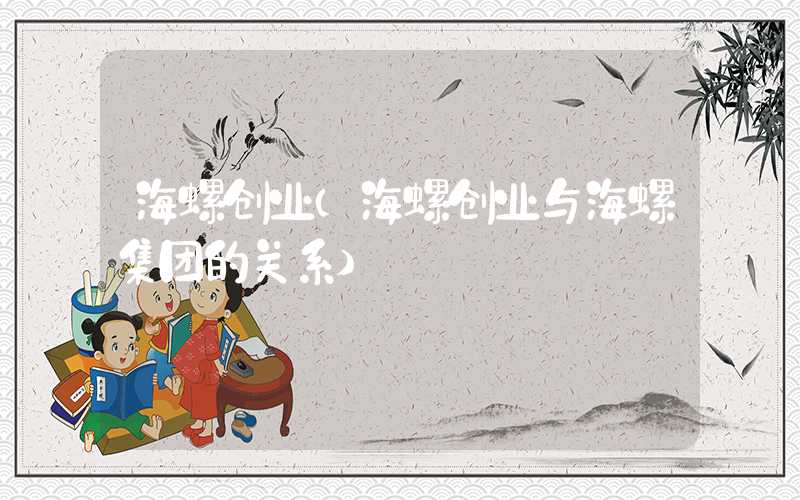 海螺创业（海螺创业与海螺集团的关系）