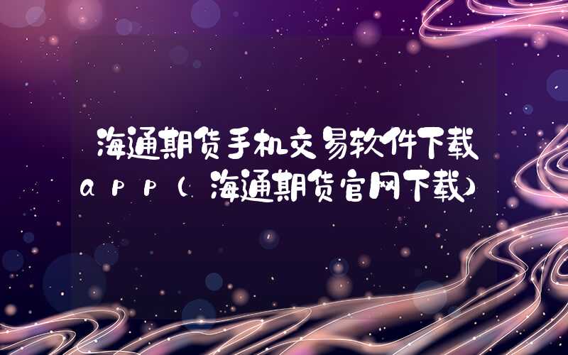 海通期货手机交易软件下载app（海通期货官网下载）