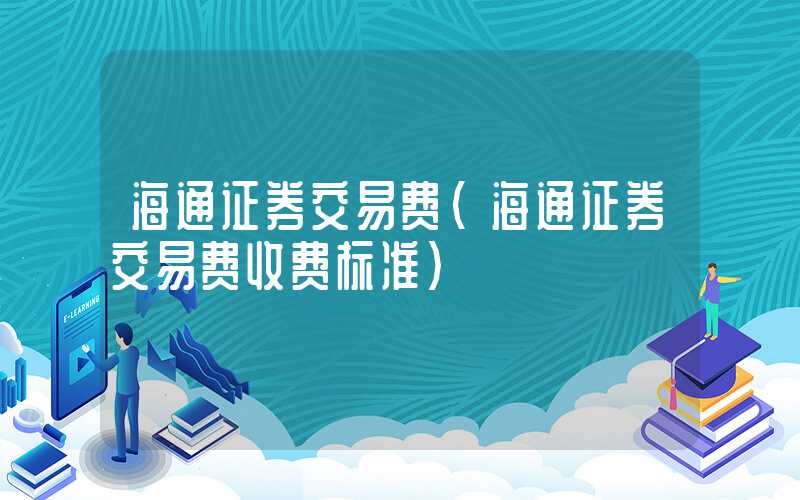 海通证券交易费（海通证券交易费收费标准）