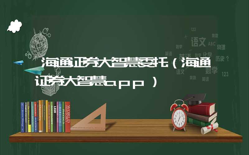 海通证券大智慧委托（海通证券大智慧app）