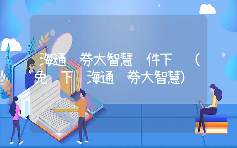 海通证券大智慧软件下载（免费下载海通证券大智慧）