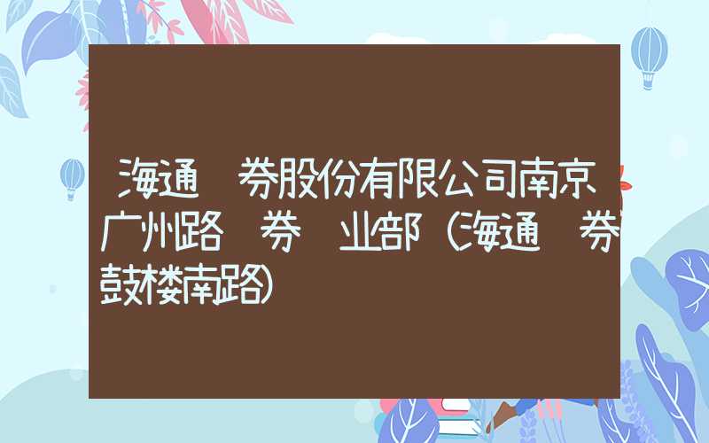 海通证券股份有限公司南京广州路证券营业部（海通证券鼓楼南路）