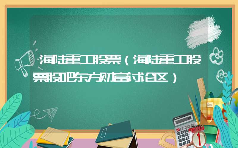 海陆重工股票（海陆重工股票股吧东方财富讨论区）