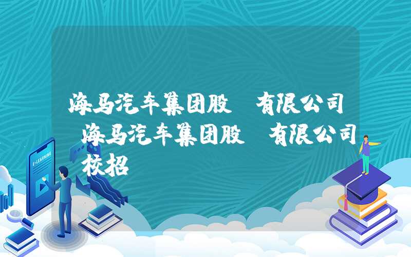 海马汽车集团股份有限公司（海马汽车集团股份有限公司 校招）