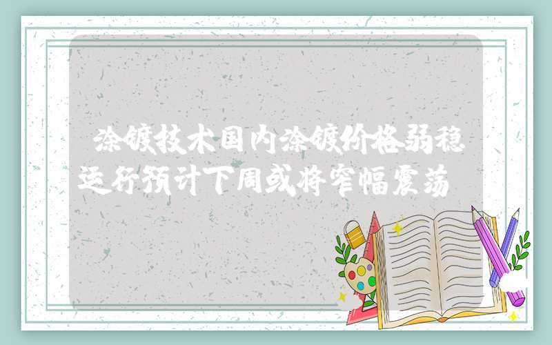 涂镀技术国内涂镀价格弱稳运行预计下周或将窄幅震荡