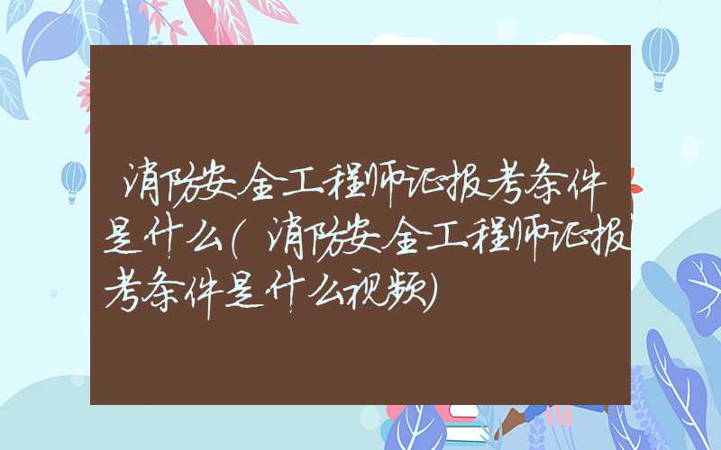 消防安全工程师证报考条件是什么（消防安全工程师证报考条件是什么视频）