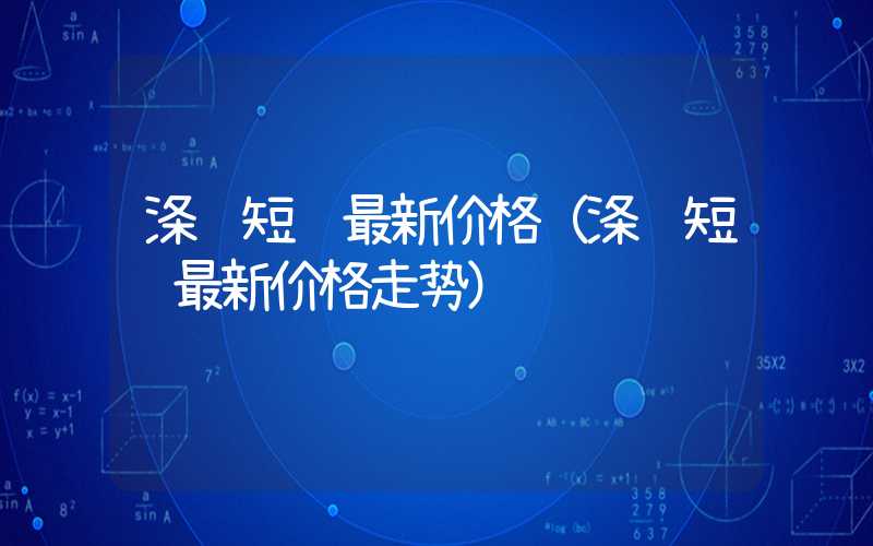 涤纶短纤最新价格（涤纶短纤最新价格走势）