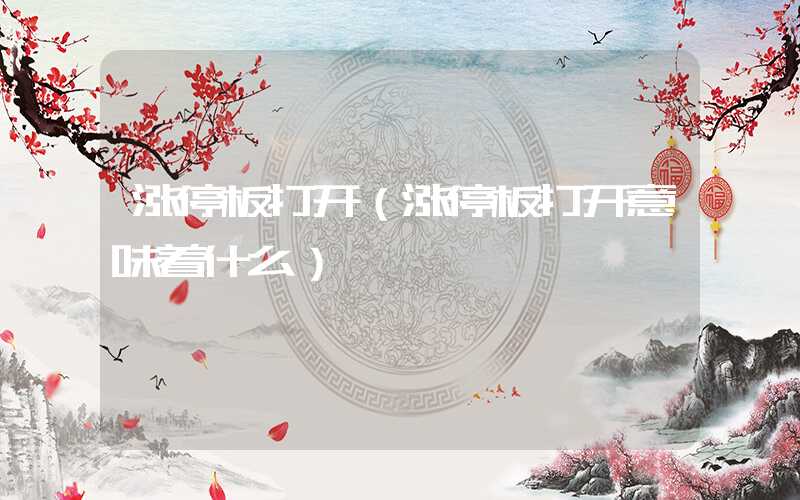 涨停板打开（涨停板打开意味着什么）