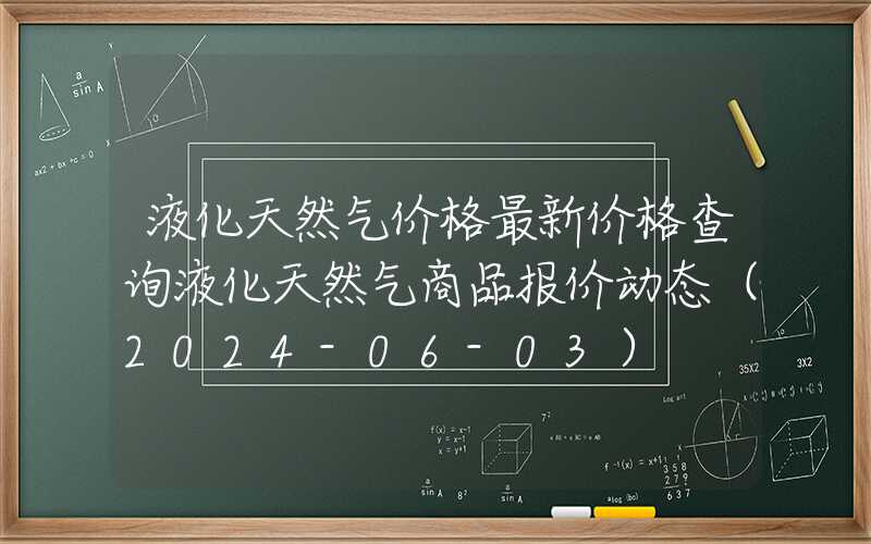 液化天然气价格最新价格查询液化天然气商品报价动态（2024-06-03）