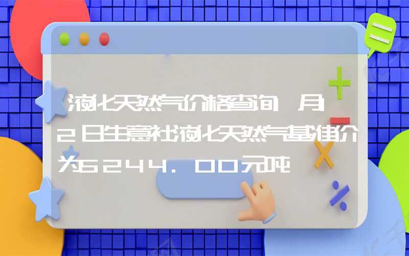 液化天然气价格查询1月12日生意社液化天然气基准价为5244.00元吨