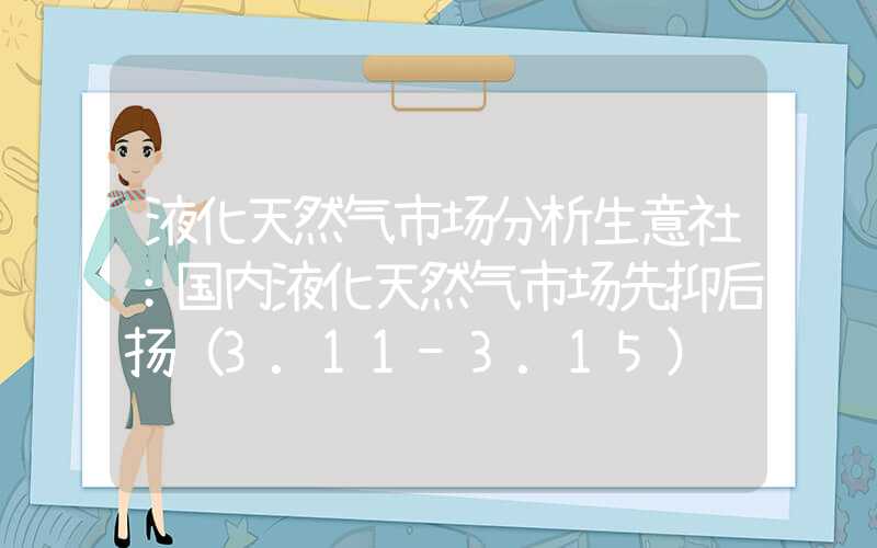 液化天然气市场分析生意社：国内液化天然气市场先抑后扬（3.11-3.15）