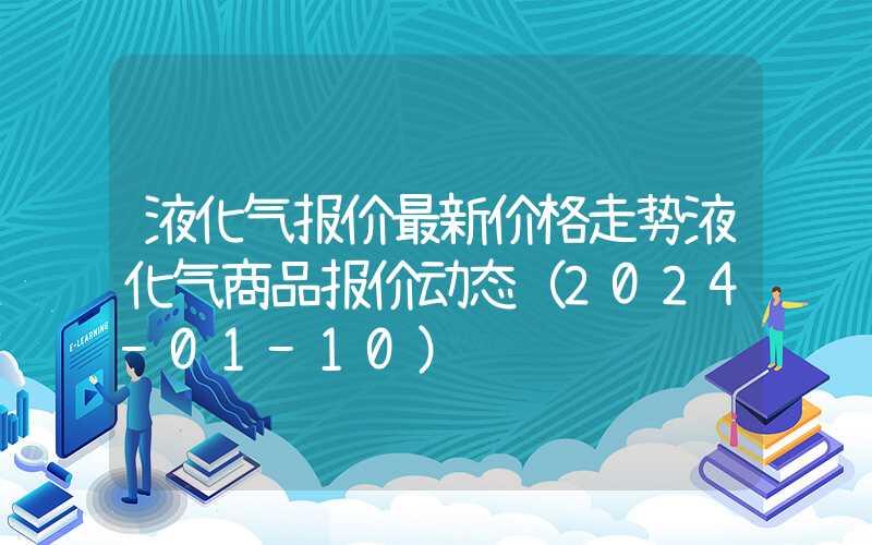 液化气报价最新价格走势液化气商品报价动态（2024-01-10）