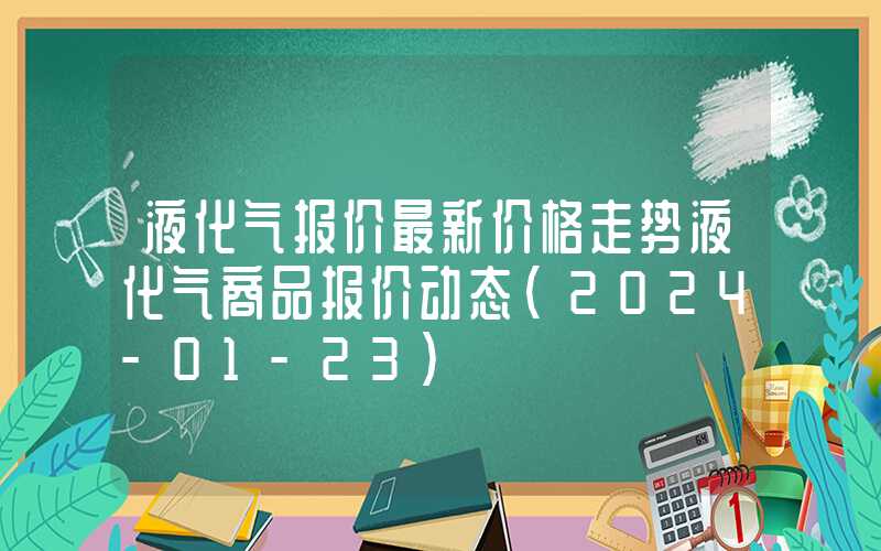 液化气报价最新价格走势液化气商品报价动态（2024-01-23）