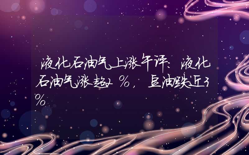 液化石油气上涨午评：液化石油气涨超2%，豆油跌近3%