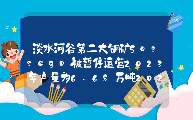 淡水河谷第二大铜矿Sossego被暂停运营2023年产量为6.68万吨2023年产量为6.68万吨"}淡水河谷第二大铜矿Sossego被暂停运营2023年产量为6.68万吨