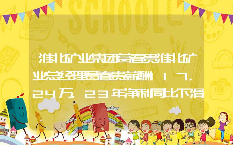 淮北矿业集团葛春贵淮北矿业总经理葛春贵薪酬117.24万，23年净利同比下滑11.21%