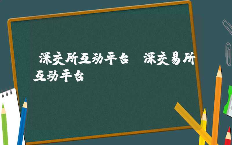 深交所互动平台（深交易所互动平台）