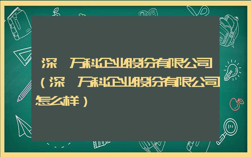 深圳万科企业股份有限公司（深圳万科企业股份有限公司怎么样）