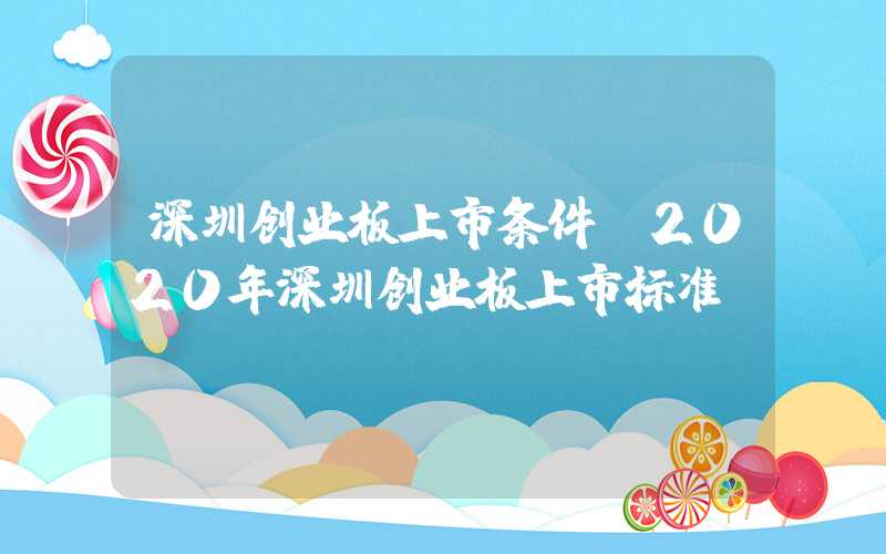 深圳创业板上市条件（2020年深圳创业板上市标准）