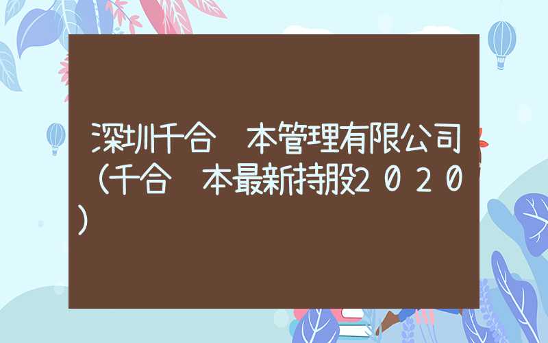 深圳千合资本管理有限公司（千合资本最新持股2020）