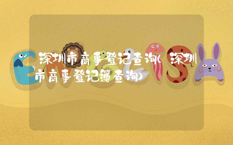 深圳市商事登记查询（深圳市商事登记簿查询）