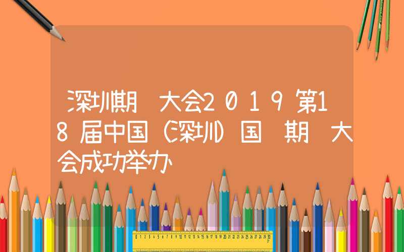 深圳期货大会2019第18届中国（深圳）国际期货大会成功举办