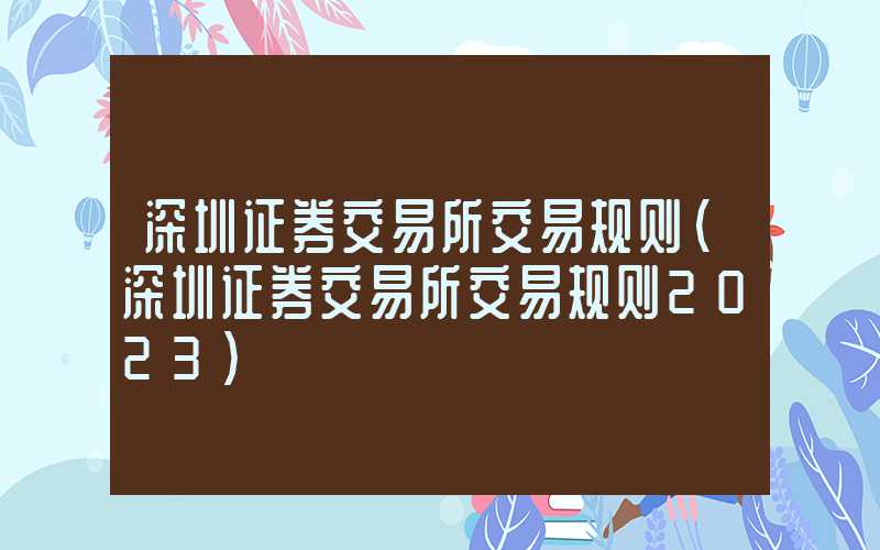 深圳证券交易所交易规则（深圳证券交易所交易规则2023）