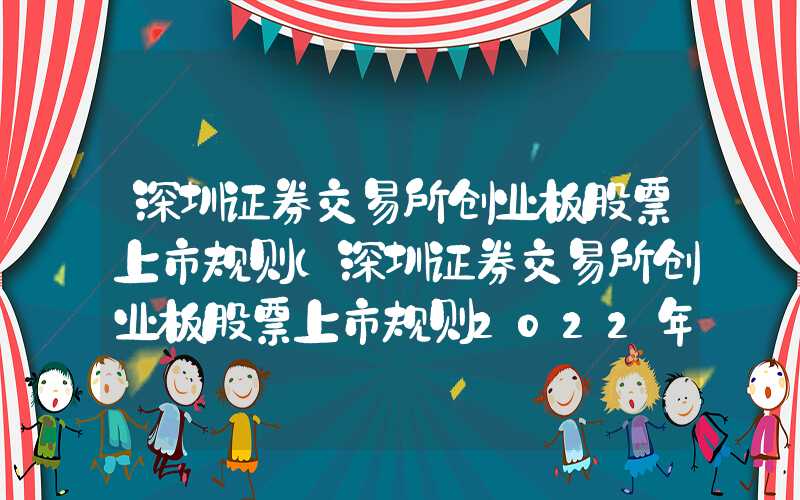 深圳证券交易所创业板股票上市规则（深圳证券交易所创业板股票上市规则2022年修订）