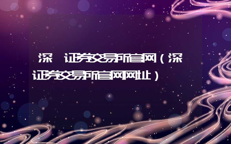 深圳证券交易所官网（深圳证券交易所官网网址）