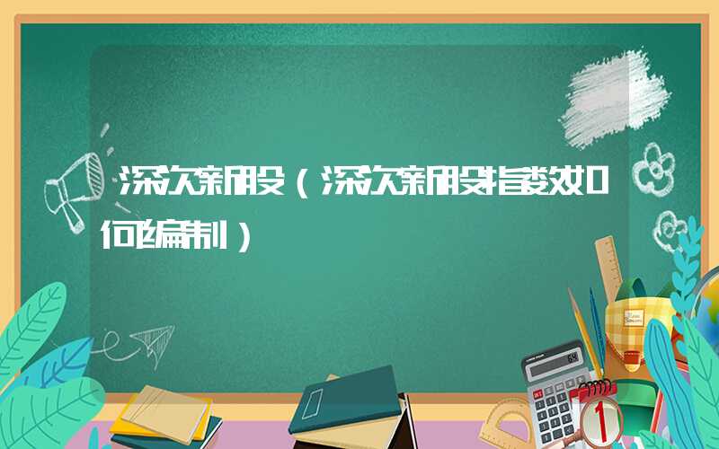 深次新股（深次新股指数如何编制）