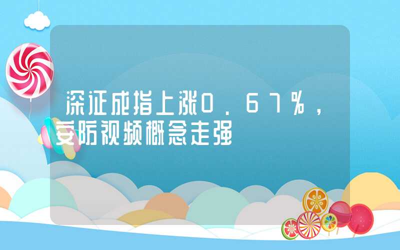 深证成指上涨0.67%，安防视频概念走强