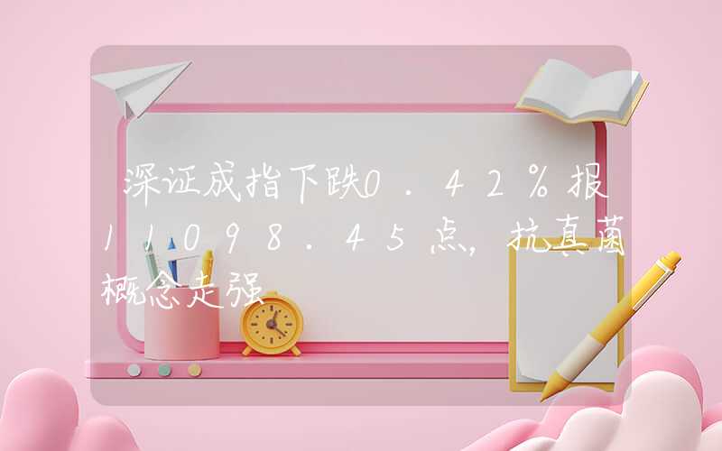 深证成指下跌0.42%报11098.45点，抗真菌概念走强