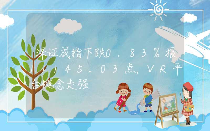 深证成指下跌0.83%报11145.03点，VR平台概念走强