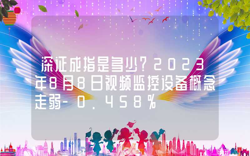 深证成指是多少？2023年8月8日视频监控设备概念走弱-0.458%