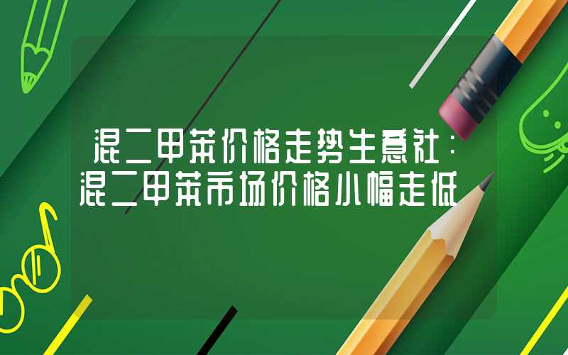 混二甲苯价格走势生意社：混二甲苯市场价格小幅走低