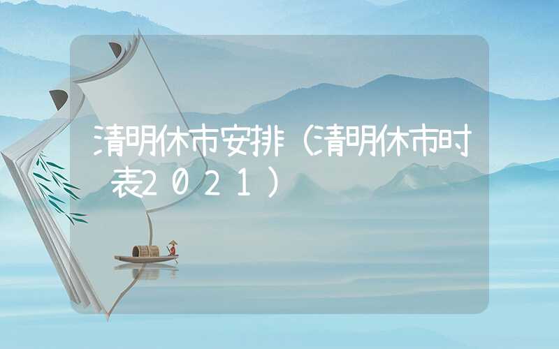 清明休市安排（清明休市时间表2021）