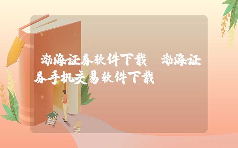 渤海证券软件下载（渤海证券手机交易软件下载）