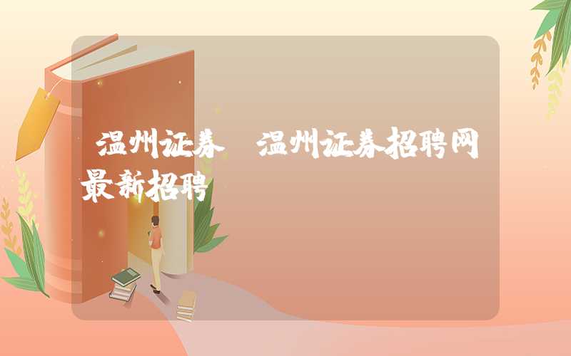 温州证券（温州证券招聘网最新招聘）