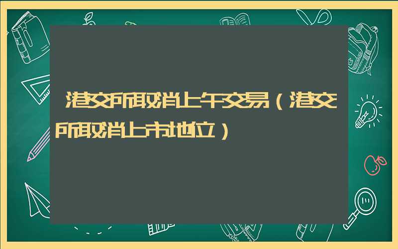 港交所取消上午交易（港交所取消上市地位）