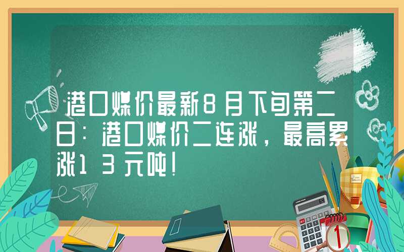 港口煤价最新8月下旬第二日：港口煤价二连涨，最高累涨13元吨！