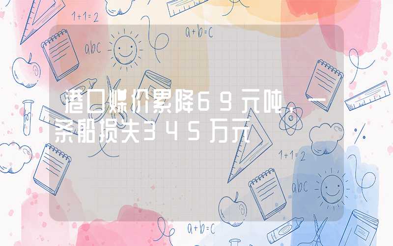 港口煤价累降69元吨，一条船损失345万元