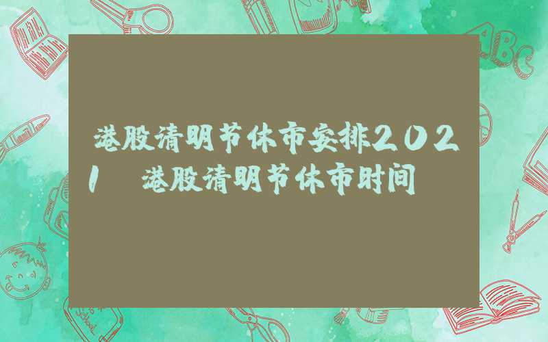 港股清明节休市安排2021（港股清明节休市时间）