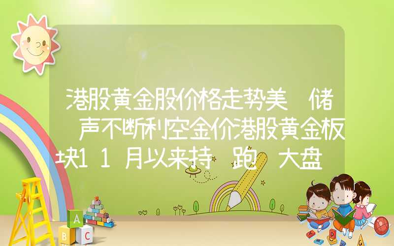 港股黄金股价格走势美联储鹰声不断利空金价港股黄金板块11月以来持续跑输大盘