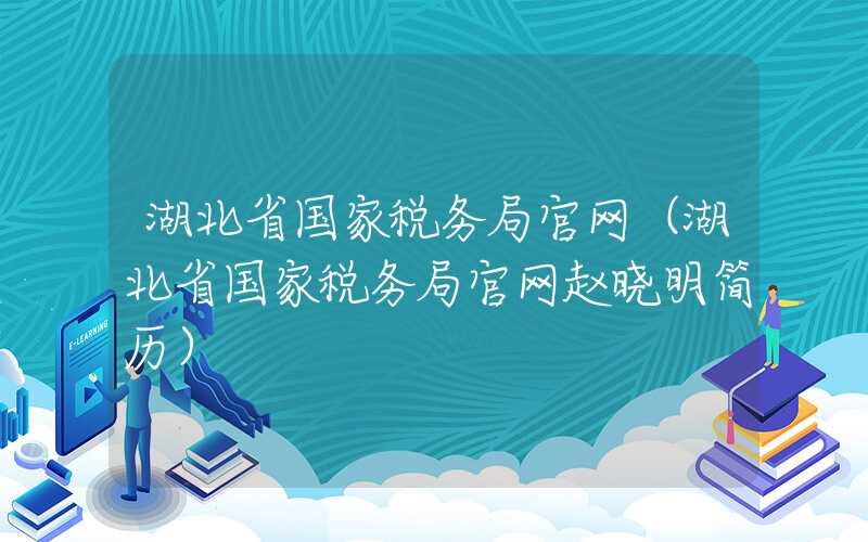 湖北省国家税务局官网（湖北省国家税务局官网赵晓明简历）