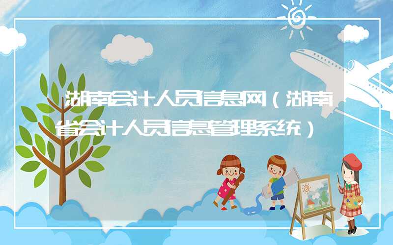 湖南会计人员信息网（湖南省会计人员信息管理系统）