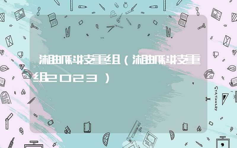 湘邮科技重组（湘邮科技重组2023）