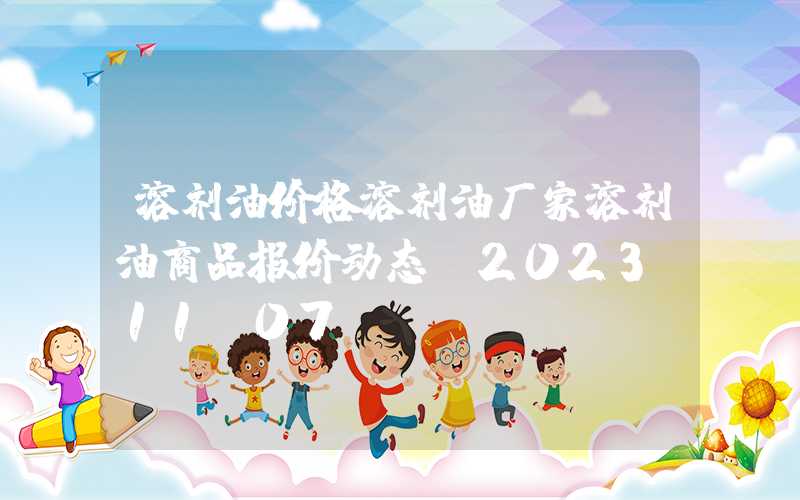 溶剂油价格溶剂油厂家溶剂油商品报价动态（2023-11-07）