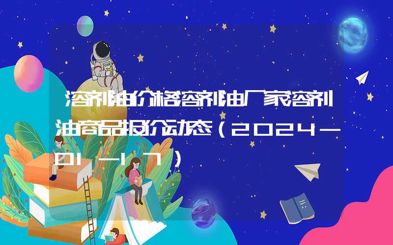 溶剂油价格溶剂油厂家溶剂油商品报价动态（2024-01-17）